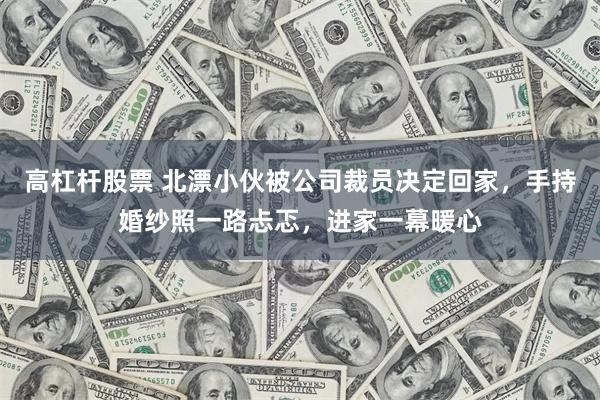 高杠杆股票 北漂小伙被公司裁员决定回家，手持婚纱照一路忐忑，进家一幕暖心