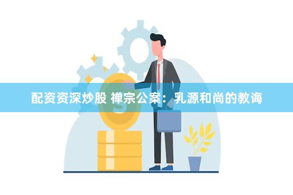 配资资深炒股 禅宗公案：乳源和尚的教诲