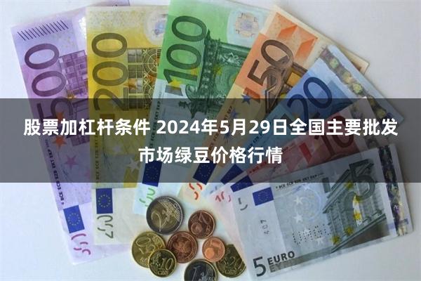 股票加杠杆条件 2024年5月29日全国主要批发市场绿豆价格行情