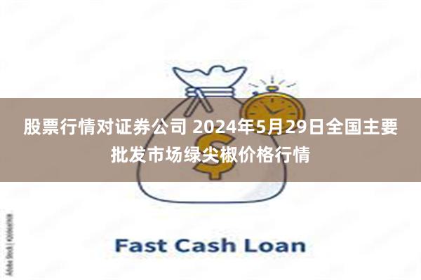 股票行情对证券公司 2024年5月29日全国主要批发市场绿尖椒价格行情