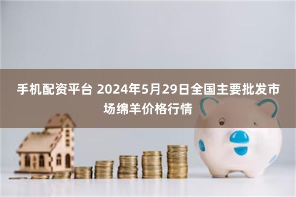 手机配资平台 2024年5月29日全国主要批发市场绵羊价格行情