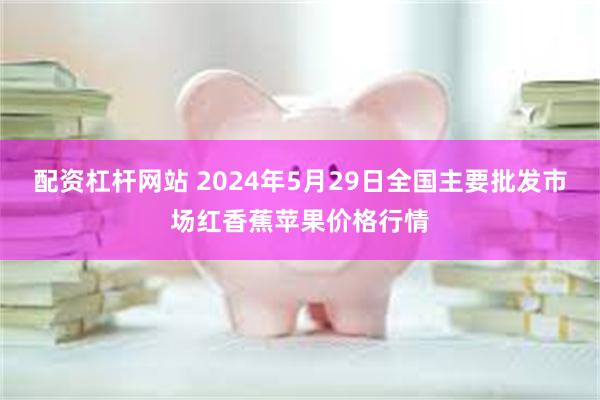 配资杠杆网站 2024年5月29日全国主要批发市场红香蕉苹果价格行情