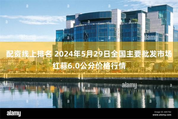 配资线上排名 2024年5月29日全国主要批发市场红蒜6.0公分价格行情