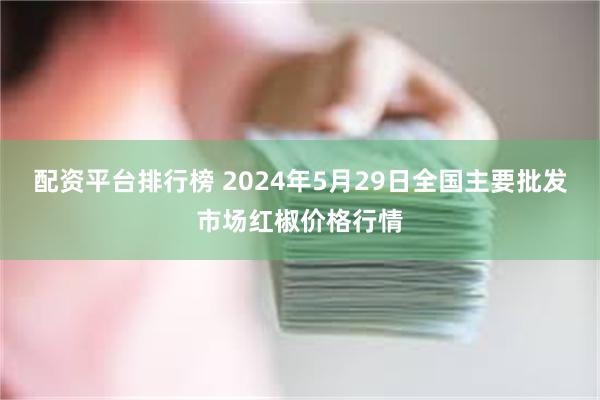 配资平台排行榜 2024年5月29日全国主要批发市场红椒价格行情