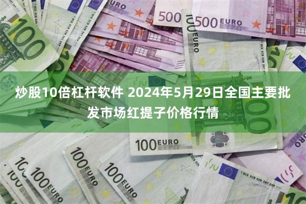 炒股10倍杠杆软件 2024年5月29日全国主要批发市场红提子价格行情