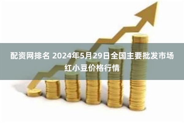 配资网排名 2024年5月29日全国主要批发市场红小豆价格行情