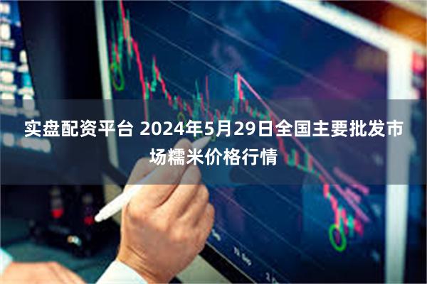 实盘配资平台 2024年5月29日全国主要批发市场糯米价格行情