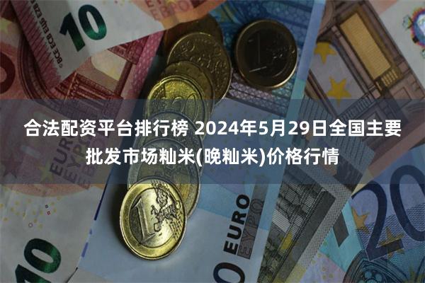 合法配资平台排行榜 2024年5月29日全国主要批发市场籼米(晚籼米)价格行情