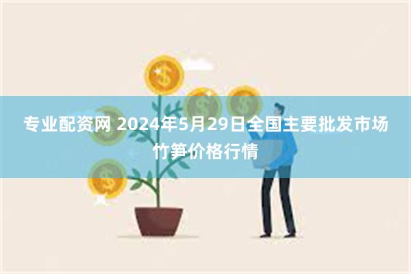 专业配资网 2024年5月29日全国主要批发市场竹笋价格行情