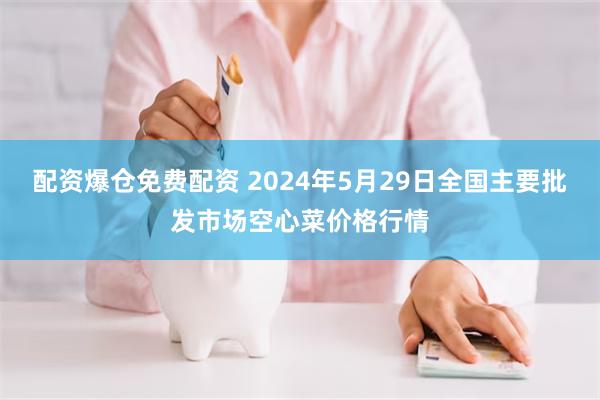 配资爆仓免费配资 2024年5月29日全国主要批发市场空心菜价格行情