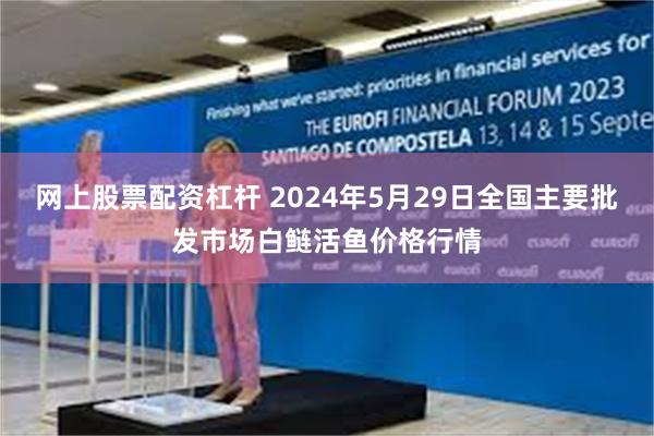 网上股票配资杠杆 2024年5月29日全国主要批发市场白鲢活鱼价格行情