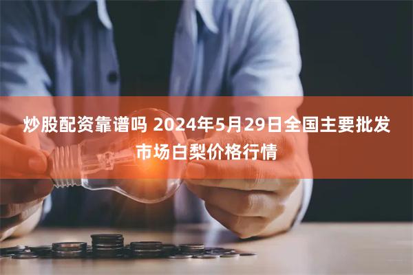 炒股配资靠谱吗 2024年5月29日全国主要批发市场白梨价格行情