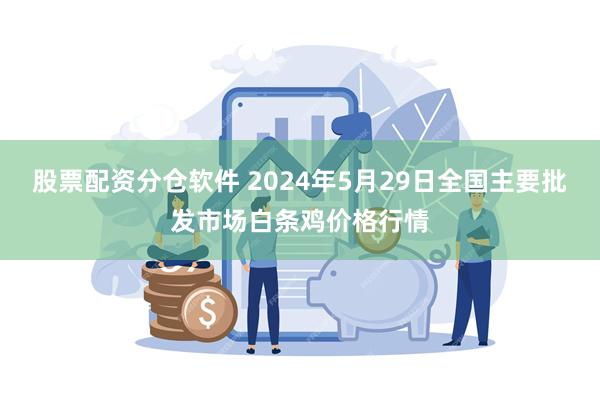 股票配资分仓软件 2024年5月29日全国主要批发市场白条鸡价格行情