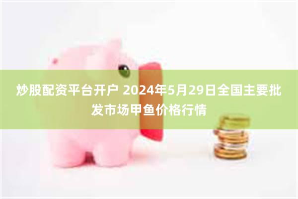 炒股配资平台开户 2024年5月29日全国主要批发市场甲鱼价格行情