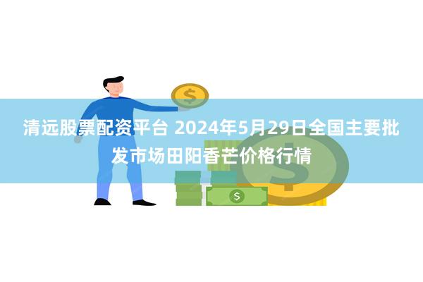 清远股票配资平台 2024年5月29日全国主要批发市场田阳香芒价格行情