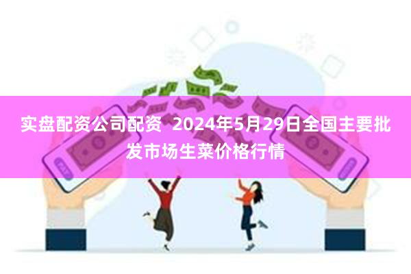 实盘配资公司配资  2024年5月29日全国主要批发市场生菜价格行情