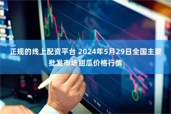 正规的线上配资平台 2024年5月29日全国主要批发市场甜瓜价格行情