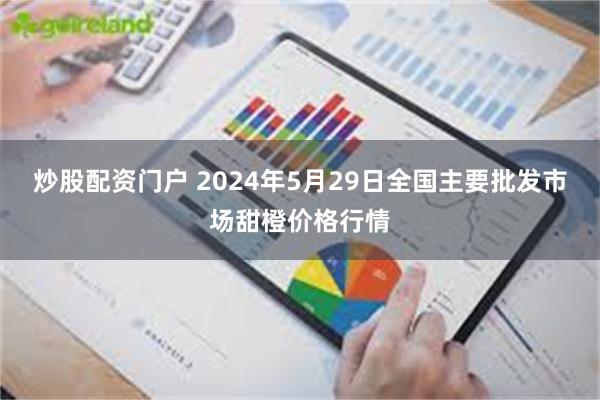 炒股配资门户 2024年5月29日全国主要批发市场甜橙价格行情