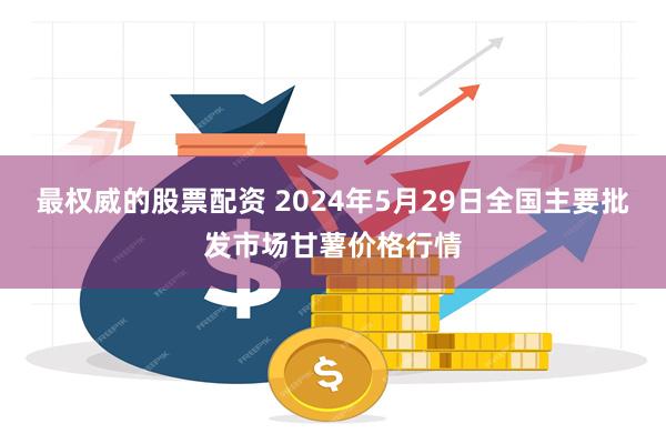 最权威的股票配资 2024年5月29日全国主要批发市场甘薯价格行情