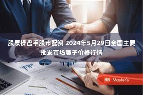 股票操盘手股市配资 2024年5月29日全国主要批发市场瓠子价格行情