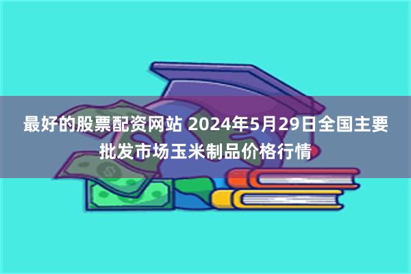 最好的股票配资网站 2024年5月29日全国主要批发市场玉米制品价格行情