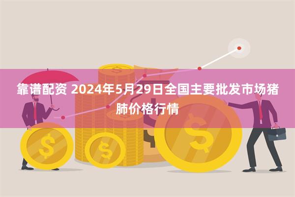 靠谱配资 2024年5月29日全国主要批发市场猪肺价格行情