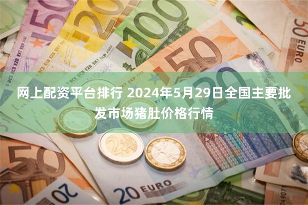 网上配资平台排行 2024年5月29日全国主要批发市场猪肚价格行情