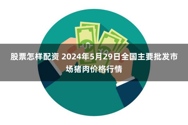 股票怎样配资 2024年5月29日全国主要批发市场猪肉价格行情