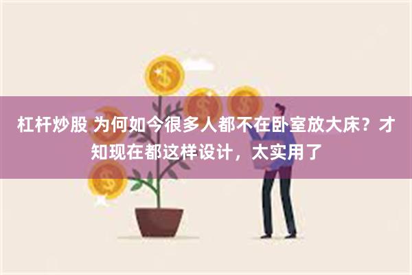 杠杆炒股 为何如今很多人都不在卧室放大床？才知现在都这样设计，太实用了