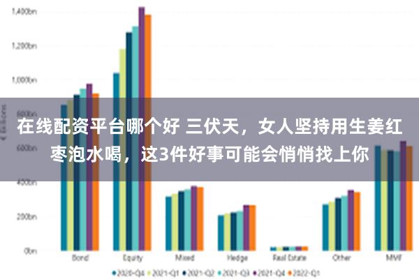 在线配资平台哪个好 三伏天，女人坚持用生姜红枣泡水喝，这3件好事可能会悄悄找上你