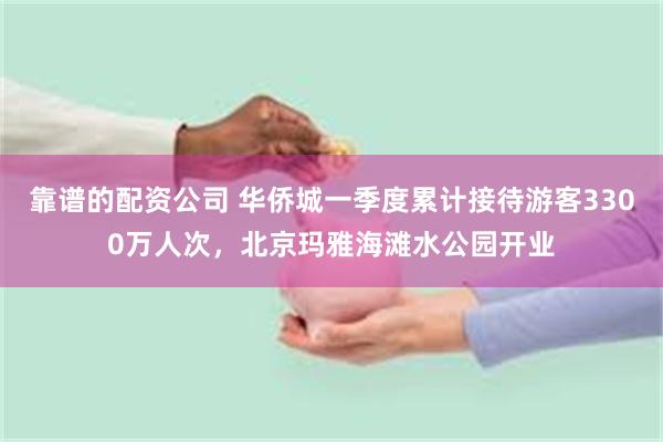 靠谱的配资公司 华侨城一季度累计接待游客3300万人次，北京玛雅海滩水公园开业