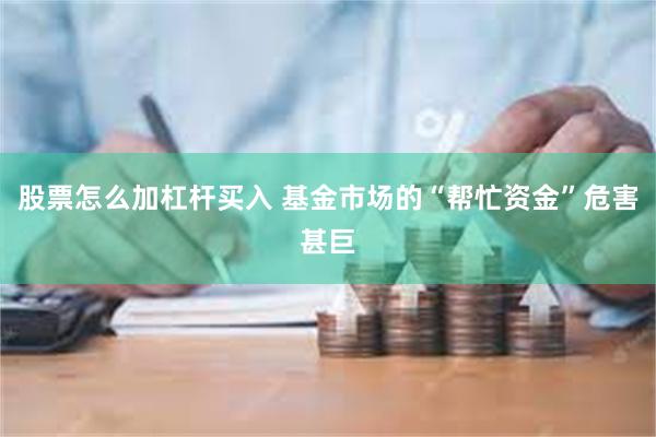 股票怎么加杠杆买入 基金市场的“帮忙资金”危害甚巨