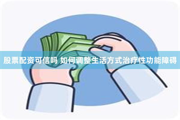 股票配资可信吗 如何调整生活方式治疗性功能障碍