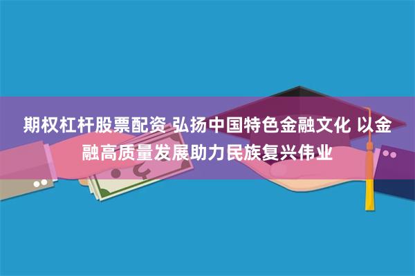 期权杠杆股票配资 弘扬中国特色金融文化 以金融高质量发展助力民族复兴伟业