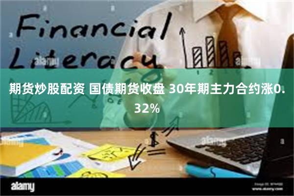 期货炒股配资 国债期货收盘 30年期主力合约涨0.32%