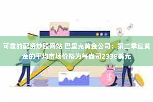 可靠的配资炒股网站 巴里克黄金公司：第二季度黄金的平均市场价格为每盎司2338美元