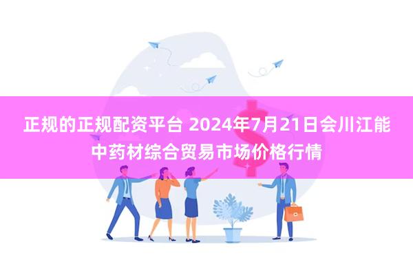 正规的正规配资平台 2024年7月21日会川江能中药材综合贸易市场价格行情