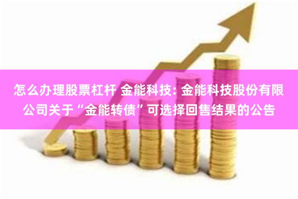 怎么办理股票杠杆 金能科技: 金能科技股份有限公司关于“金能转债”可选择回售结果的公告