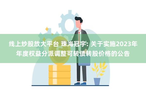 线上炒股放大平台 珠海冠宇: 关于实施2023年年度权益分派调整可转债转股价格的公告