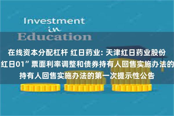 在线资本分配杠杆 红日药业: 天津红日药业股份有限公司关于“21红日01”票面利率调整和债券持有人回售实施办法的第一次提示性公告