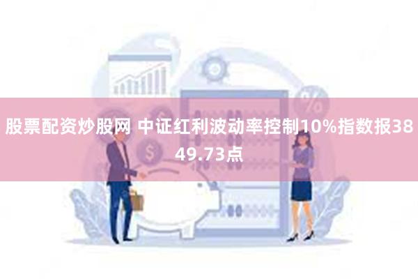 股票配资炒股网 中证红利波动率控制10%指数报3849.73点