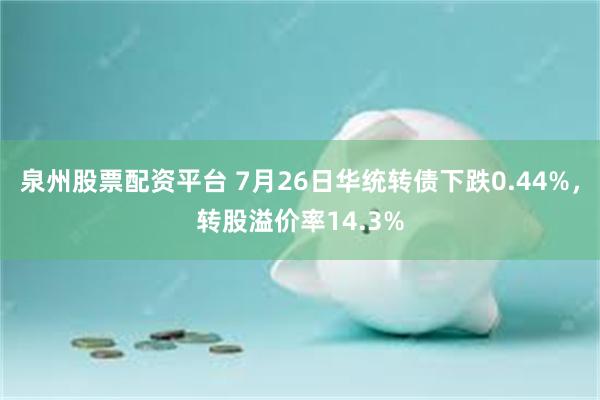 泉州股票配资平台 7月26日华统转债下跌0.44%，转股溢价率14.3%