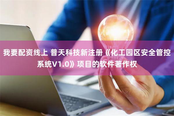 我要配资线上 普天科技新注册《化工园区安全管控系统V1.0》项目的软件著作权