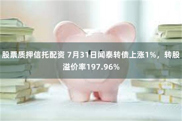 股票质押信托配资 7月31日闻泰转债上涨1%，转股溢价率197.96%