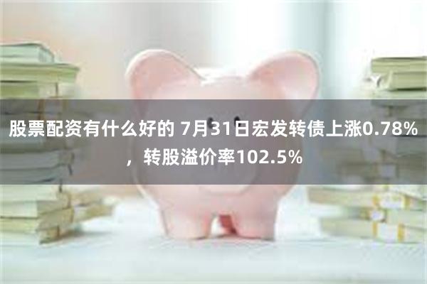 股票配资有什么好的 7月31日宏发转债上涨0.78%，转股溢价率102.5%