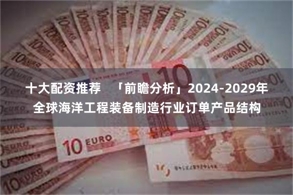 十大配资推荐   「前瞻分析」2024-2029年全球海洋工程装备制造行业订单产品结构