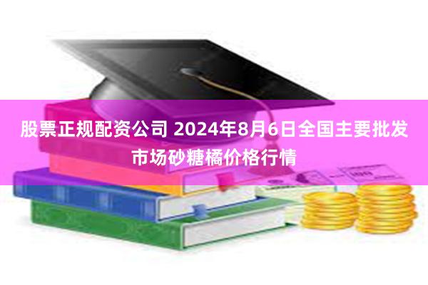 股票正规配资公司 2024年8月6日全国主要批发市场砂糖橘价格行情