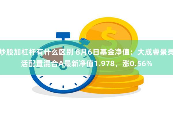 炒股加杠杆有什么区别 8月6日基金净值：大成睿景灵活配置混合A最新净值1.978，涨0.56%