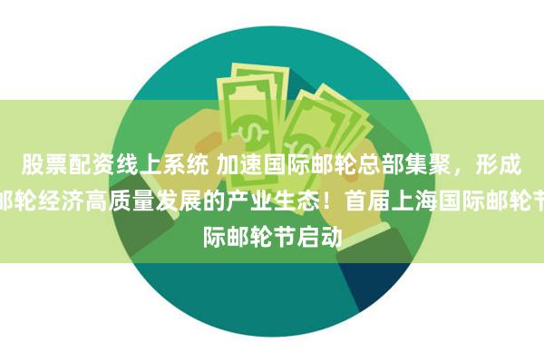 股票配资线上系统 加速国际邮轮总部集聚，形成支持邮轮经济高质量发展的产业生态！首届上海国际邮轮节启动