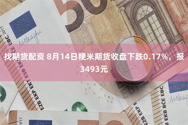 找期货配资 8月14日粳米期货收盘下跌0.17%，报3493元